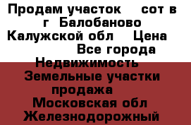 Продам участок 12 сот в г. Балобаново Калужской обл. › Цена ­ 850 000 - Все города Недвижимость » Земельные участки продажа   . Московская обл.,Железнодорожный г.